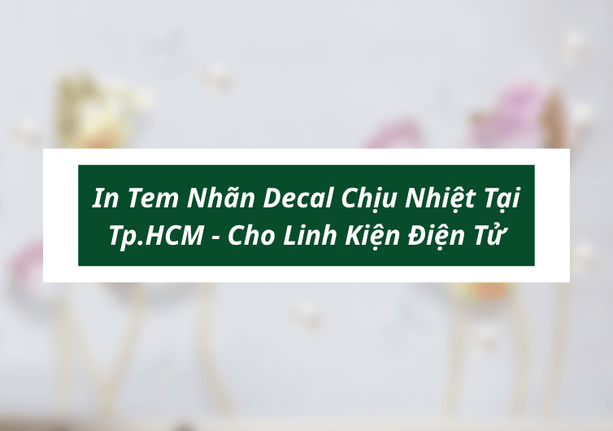 In Tem Nhãn Decal Chịu Nhiệt Tại Tp.HCM – Giải Pháp Bền Bỉ Cho Linh Kiện Điện Tử